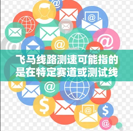飞马线路测速可能指的是在特定赛道或测试线路上测量速度或性能的项目。以下是一些可能的解释和相关信息