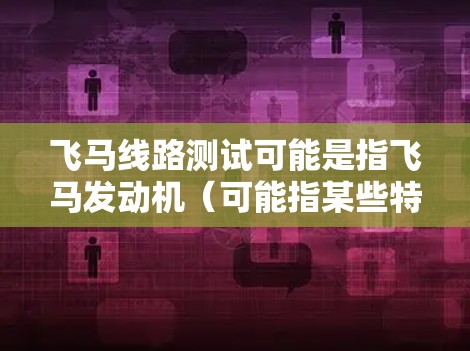 飞马线路测试可能是指飞马发动机（可能指某些特定的发动机类型）或相关的测试方法。由于飞马并不是一个广为人知的术语或品牌名称，可能是某种特定领域的术语。以下是一些可能的解释和相关信息