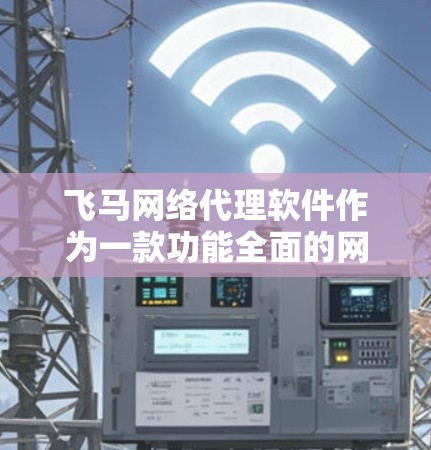 飞马网络代理软件作为一款功能全面的网络管理工具，适用于企业网络的多种需求。以下是对其的综合分析和建议