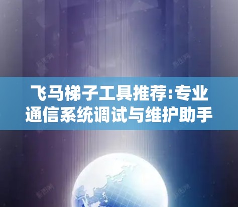 飞马梯子工具推荐:专业通信系统调试与维护助手