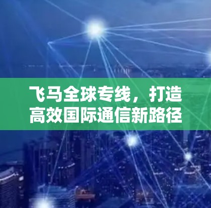 飞马全球专线，打造高效国际通信新路径