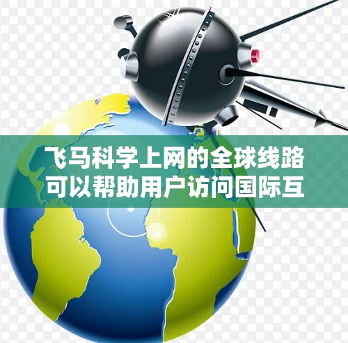 飞马科学上网的全球线路可以帮助用户访问国际互联网，提升网络速度和稳定性。以下是一些推荐线路和使用建议