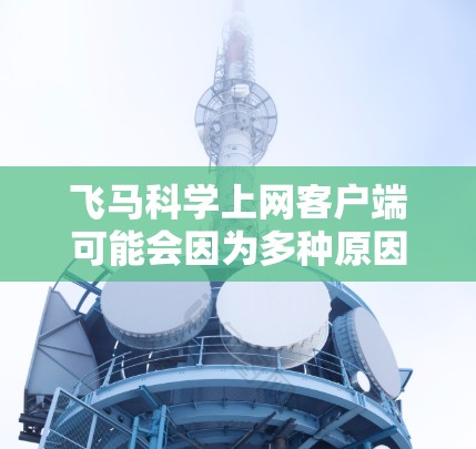飞马科学上网客户端可能会因为多种原因出现问题，以下是一些常见问题及解决方法