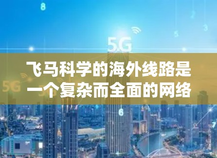 飞马科学的海外线路是一个复杂而全面的网络系统，旨在确保高效、安全的国际数据传输和服务提供。以下是对其海外线路的详细分析