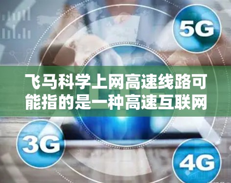 飞马科学上网高速线路可能指的是一种高速互联网接入技术或服务，具体内容可能因不同的上下文而有所不同。以下是一些可能的解释和相关信息