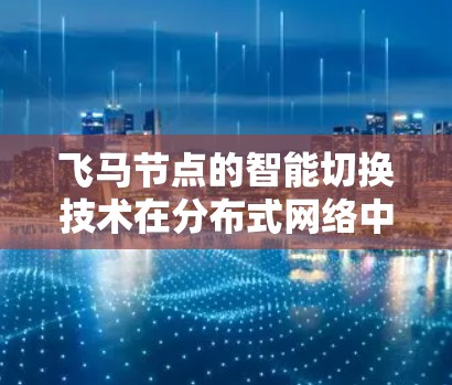 飞马节点的智能切换技术在分布式网络中扮演着重要角色，旨在通过动态调整优化网络性能和可靠性。以下是对这一技术的详细分析和总结