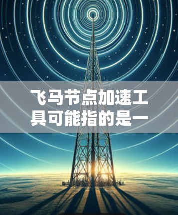 飞马节点加速工具可能指的是一种用于优化和加速网络节点性能的工具，具体功能可能包括数据传输加速、网络延迟优化、带宽管理等。以下是一些可能的解释和相关工具建议