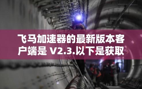 飞马加速器的最新版本客户端是 V2.3.以下是获取和安装最新版本的步骤