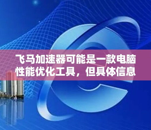 飞马加速器可能是一款电脑性能优化工具，但具体信息可能会因品牌或版本而有所不同。如果你需要下载或了解飞马加速器的电脑版，请按照以下步骤操作