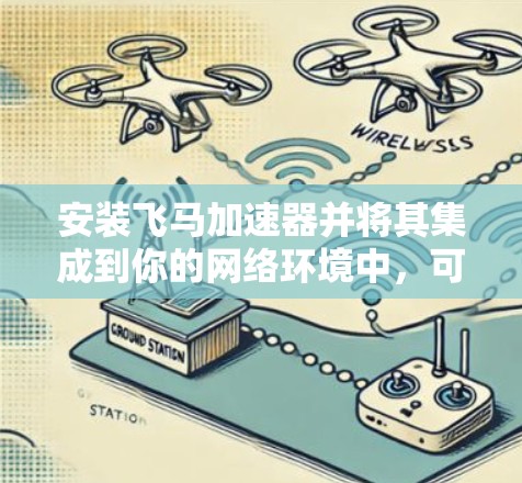 安装飞马加速器并将其集成到你的网络环境中，可以通过以下步骤进行