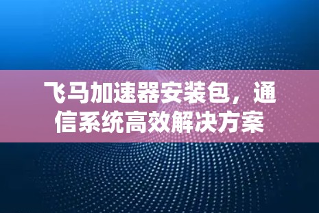 飞马加速器安装包，通信系统高效解决方案