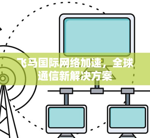 飞马国际网络加速，全球通信新解决方案