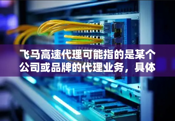 飞马高速代理可能指的是某个公司或品牌的代理业务，具体内容可能因公司而异。为了帮助您更好地了解飞马高速代理，以下是一些可能的解释和建议