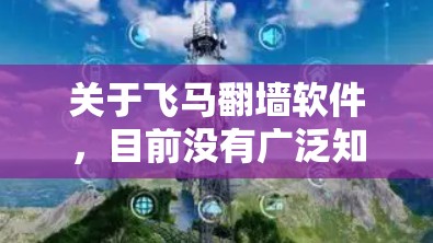 关于飞马翻墙软件，目前没有广泛知名的此类软件，可能是某个特定品牌或开发者推出的工具。如果您需要推荐符合您需求的翻墙软件，可以考虑以下几款常见且受欢迎的翻墙软件