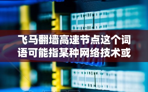 飞马翻墙高速节点这个词语可能指某种网络技术或工具，用于绕过网络防火墙或限制，以访问被限制访问的网站或资源。但是，这种行为通常是不合法的，并且可能涉及到侵犯版权、数据安全风险或其他法律问题