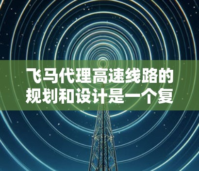 飞马代理高速线路的规划和设计是一个复杂而重要的任务，需要从多个维度进行全面分析和考虑。以下是对这一项目的详细规划和设计思路