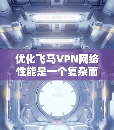优化飞马VPN网络性能是一个复杂而全面的工程，需要从多个维度进行分析和改进。以下是一个有条理的优化策略，涵盖了关键的方面