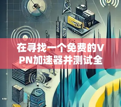 在寻找一个免费的VPN加速器并测试全球节点速度时，您可以按照以下步骤进行
