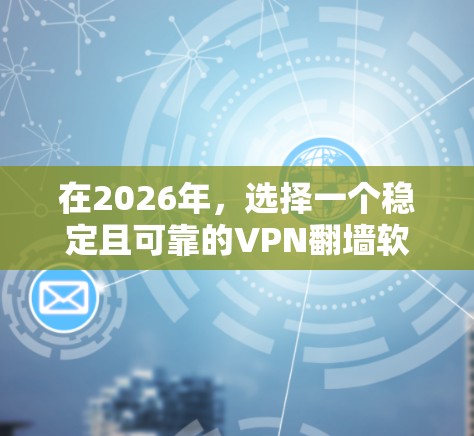 在2026年，选择一个稳定且可靠的VPN翻墙软件至关重要。以下是推荐梯子VPN的详细分析和选择建议
