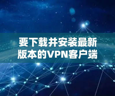 要下载并安装最新版本的VPN客户端，您可以按照以下步骤操作