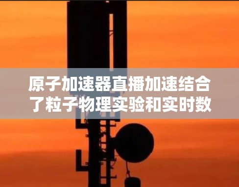 原子加速器直播加速结合了粒子物理实验和实时数据传输技术，提供了独特的科学观察和教育工具。以下是对这一概念的详细分析和总结
