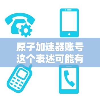 原子加速器账号这个表述可能有多种含义，具体取决于上下文。以下是一些可能的解释和相关信息