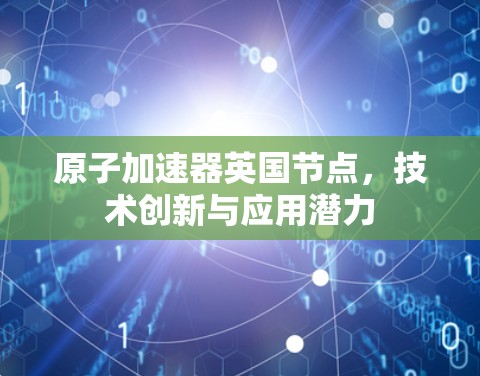 原子加速器英国节点，技术创新与应用潜力