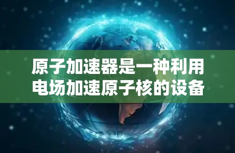 原子加速器是一种利用电场加速原子核的设备，广泛应用于粒子物理学、核反应研究和其他相关领域。以下是对原子加速器的详细分析