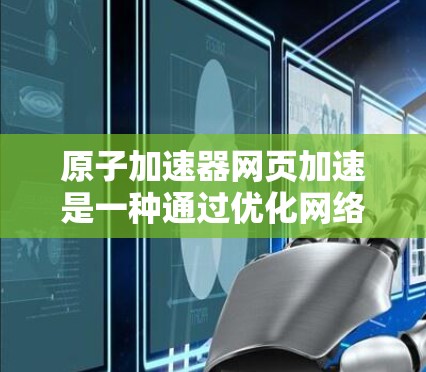 原子加速器网页加速是一种通过优化网络配置和技术来提升数据处理效率的方法，特别适用于涉及大量实时数据处理和传输的场景。以下是对该技术的详细总结