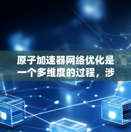 原子加速器网络优化是一个多维度的过程，涉及从网络架构到安全措施的各个方面。以下是对该优化过程的系统性总结