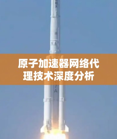 原子加速器网络代理技术深度分析