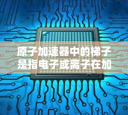 原子加速器中的梯子是指电子或离子在加速器磁场中的运动轨迹，通常表现为螺旋形或圆形。这是因为加速器内部的磁场会使带有电荷的粒子按照螺旋线运动，这种运动被称为粒子轨迹或粒子轨道