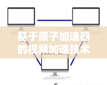 基于原子加速器的视频加速技术探索