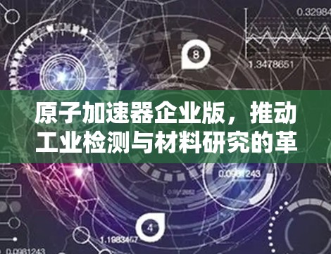 原子加速器企业版，推动工业检测与材料研究的革新