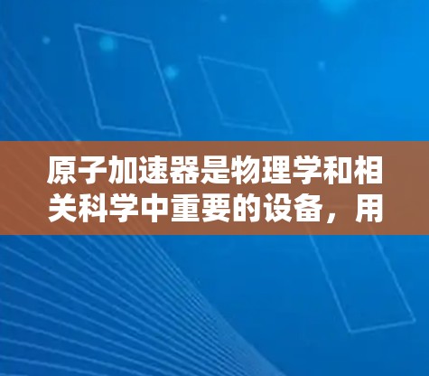 原子加速器是物理学和相关科学中重要的设备，用于加速和研究高速粒子。根据不同的用途和性能，原子加速器可以分为线性加速器、环形加速器和超环形加速器。以下是对原子加速器排行榜的分析和总结