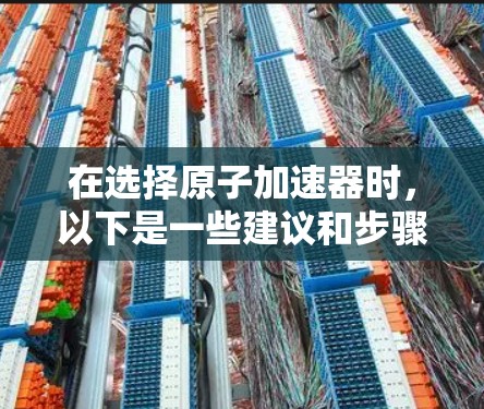 在选择原子加速器时，以下是一些建议和步骤，帮助您做出明智的决定