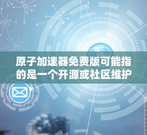 原子加速器免费版可能指的是一个开源或社区维护的版本，旨在提供基本的原子加速功能，适合教育和研究用途。以下是关于使用原子加速器免费版的详细指南