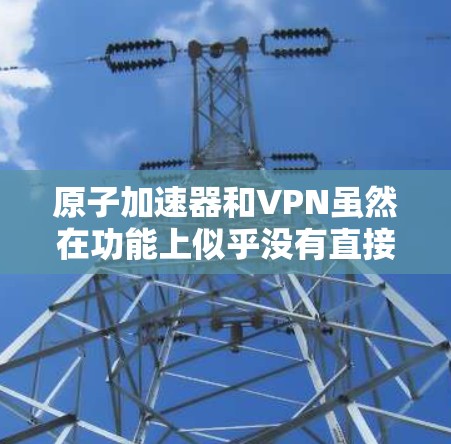 原子加速器和VPN虽然在功能上似乎没有直接关联，但在某些实验中可能会结合使用。以下是关于如何在原子加速器实验中使用免费VPN的详细解释
