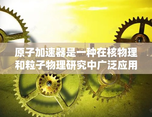 原子加速器是一种在核物理和粒子物理研究中广泛应用的工具，主要用于研究原子结构、产生X射线以及探索高能粒子行为。以下是原子加速器的详细介绍