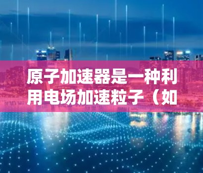 原子加速器是一种利用电场加速粒子（如电子或离子）达到高速度的装置，广泛应用于粒子物理、核物理和材料科学等领域。韩国在原子加速器领域也有相关的研究和应用，以下是一些关于韩国在原子加速器领域的节点信息