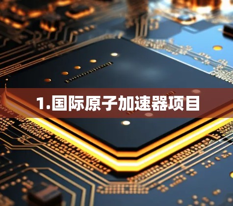 1.国际原子加速器项目