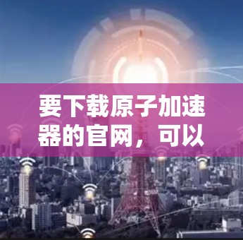 要下载原子加速器的官网，可以按照以下步骤操作