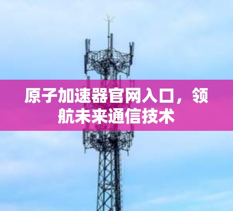 原子加速器官网入口，领航未来通信技术