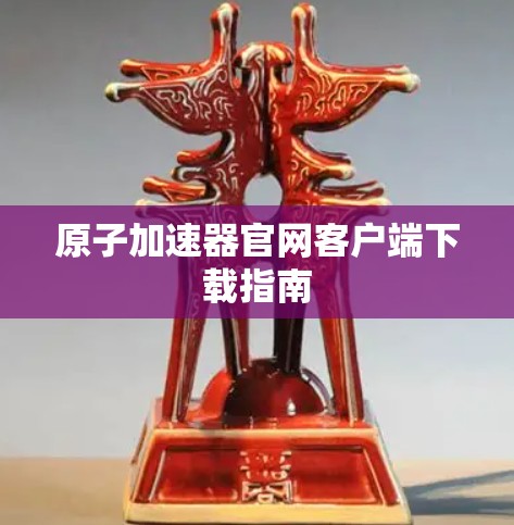 原子加速器官网客户端下载指南