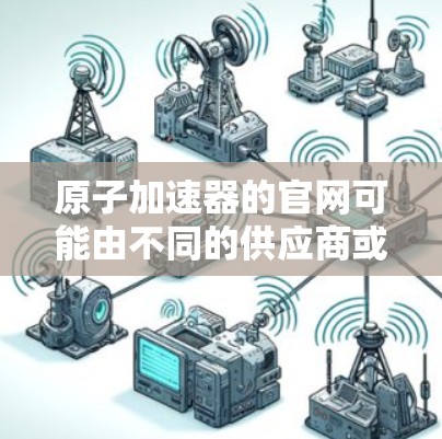 原子加速器的官网可能由不同的供应商或制造商提供。以下是一些可能的供应商和相关信息