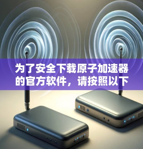 为了安全下载原子加速器的官方软件，请按照以下步骤操作